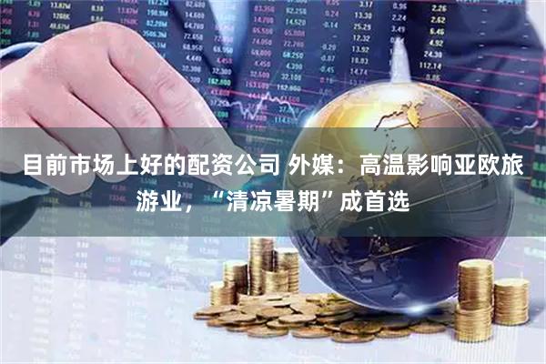 目前市场上好的配资公司 外媒：高温影响亚欧旅游业，“清凉暑期”成首选