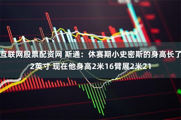 互联网股票配资网 斯通：休赛期小史密斯的身高长了2英寸 现在他身高2米16臂展2米21