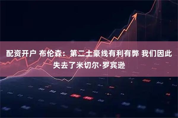 配资开户 布伦森：第二土豪线有利有弊 我们因此失去了米切尔·罗宾逊