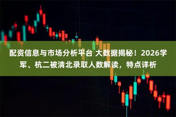 配资信息与市场分析平台 大数据揭秘！2026学军、杭二被清北录取人数解读，特点详析