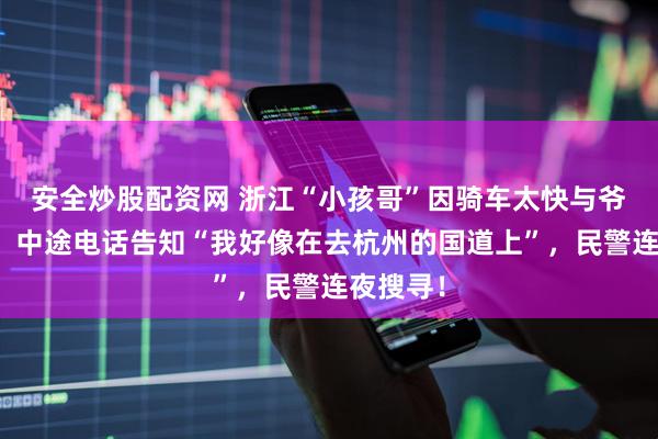 安全炒股配资网 浙江“小孩哥”因骑车太快与爷爷失联，中途电话告知“我好像在去杭州的国道上”，民警连夜搜寻！