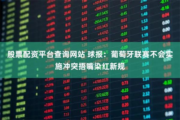 股票配资平台查询网站 球报：葡萄牙联赛不会实施冲突捂嘴染红新规