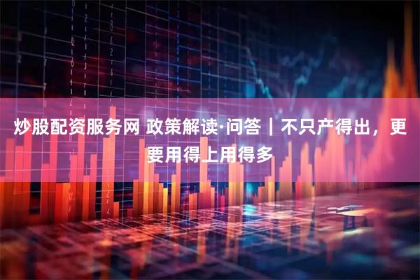 炒股配资服务网 政策解读·问答｜不只产得出，更要用得上用得多