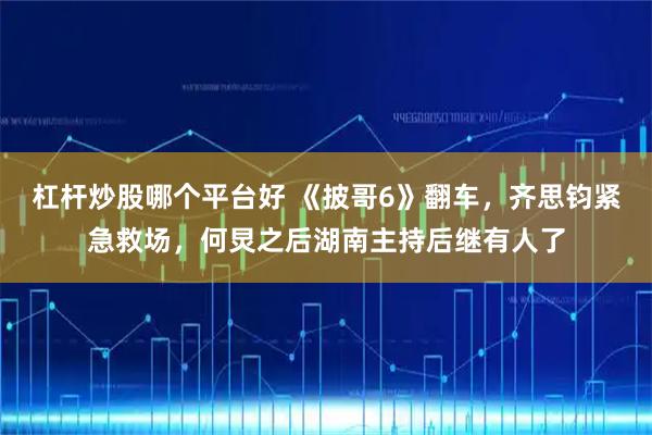 杠杆炒股哪个平台好 《披哥6》翻车，齐思钧紧急救场，何炅之后湖南主持后继有人了