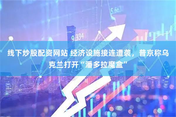 线下炒股配资网站 经济设施接连遭袭，普京称乌克兰打开“潘多拉魔盒”