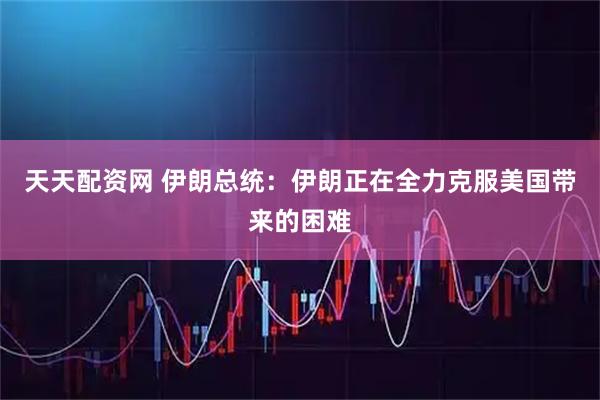 天天配资网 伊朗总统：伊朗正在全力克服美国带来的困难