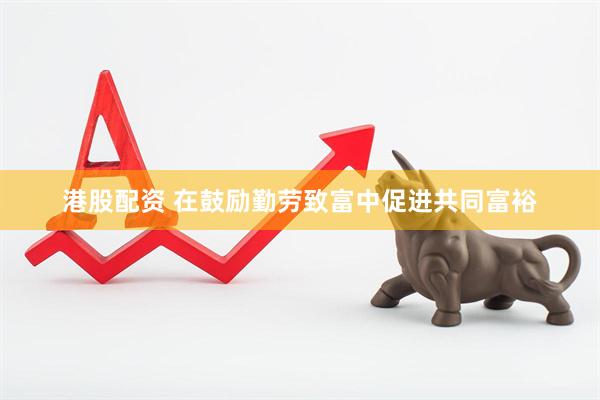 港股配资 在鼓励勤劳致富中促进共同富裕