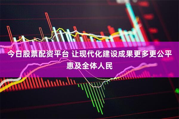 今日股票配资平台 让现代化建设成果更多更公平惠及全体人民