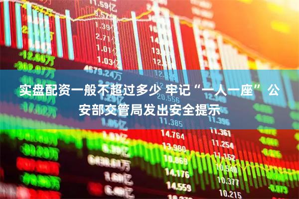 实盘配资一般不超过多少 牢记“一人一座” 公安部交管局发出安全提示