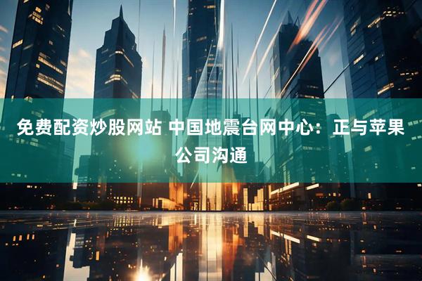 免费配资炒股网站 中国地震台网中心：正与苹果公司沟通