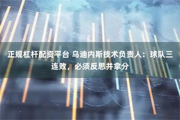 正规杠杆配资平台 乌迪内斯技术负责人：球队三连败，必须反思并拿分