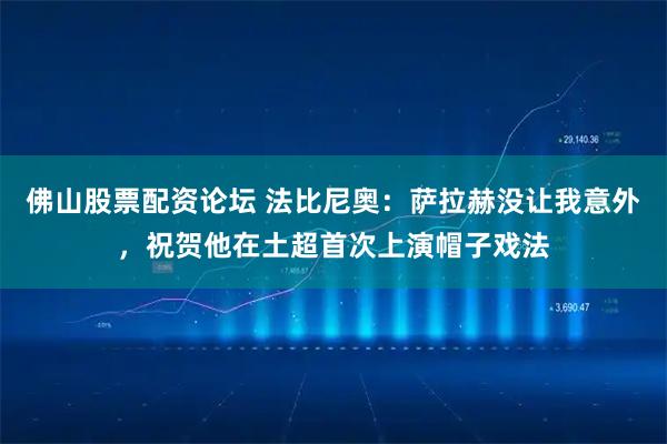 佛山股票配资论坛 法比尼奥：萨拉赫没让我意外，祝贺他在土超首次上演帽子戏法